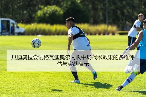 瓜迪奥拉尝试格瓦迪奥尔内收中场战术效果的多维评估与实战启示