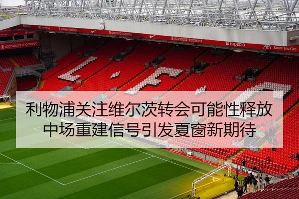 利物浦关注维尔茨转会可能性释放中场重建信号引发夏窗新期待