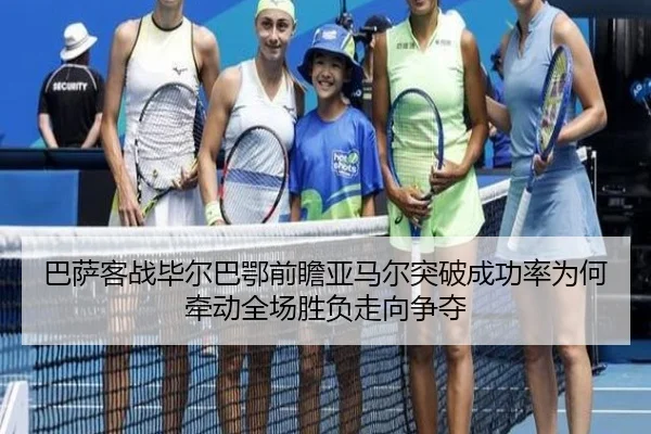 巴萨客战毕尔巴鄂前瞻亚马尔突破成功率为何牵动全场胜负走向争夺